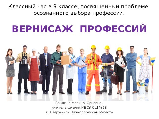 Классный час в 9 классе, посвященный проблеме  осознанного выбора профессии. ВЕРНИСАЖ ПРОФЕССИЙ   Брыкина Марина Юрьевна, учитель физики МБОУ СШ №18 г. Дзержинск Нижегородская область 