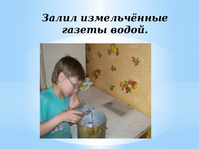 Залил измельчённые газеты водой.