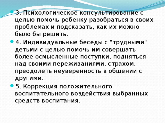 3. Психологическое консультирование с целью помочь ребенку разобраться в своих проблемах и подсказать, как их можно было бы решить. 4. Индивидуальные беседы с 