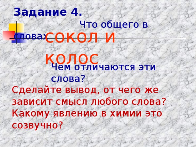 Задание 4.   Что общего в словах  сокол и колос  Чем отличаются эти слова? Сделайте вывод, от чего же зависит смысл любого слова? Какому явлению в химии это созвучно?