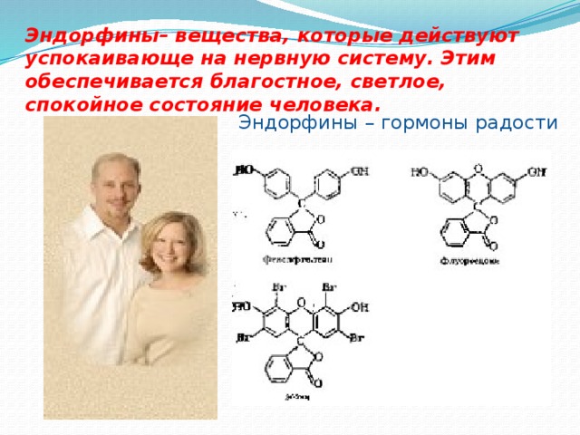 Эндорфины– вещества, которые действуют успокаивающе на нервную систему. Этим обеспечивается благостное, светлое, спокойное состояние человека. Эндорфины – гормоны радости