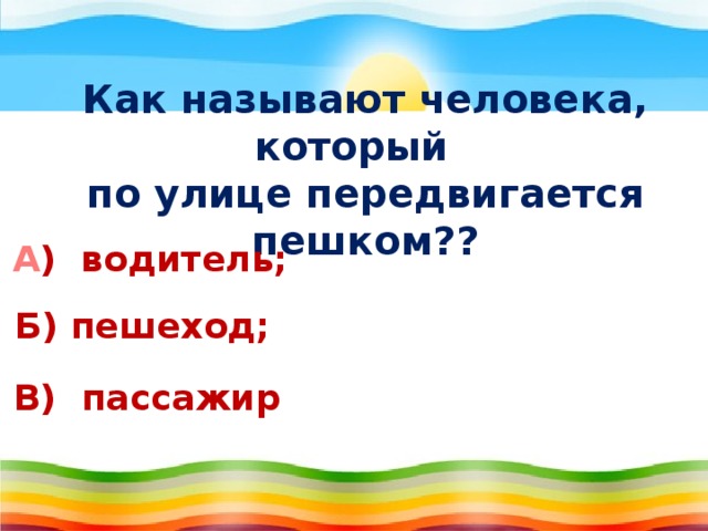 Как называют человека, который по улице передвигается пешком??   А ) водитель; Б) пешеход; В) пассажир 