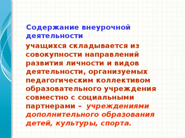  Содержание внеурочной деятельности   учащихся складывается из совокупности направлений развития личности и видов деятельности, организуемых педагогическим коллективом образовательного учреждения совместно с социальными партнерами –  учреждениями дополнительного образования детей, культуры, спорта. 