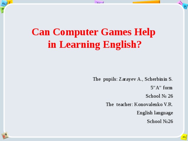 Can Computer Games Help  in Learning English?  The pupils: Zarayev A., Scherbinin S.  5”A” form  School № 26  The teacher: Konovalenko V.R.  English language  School №26 
