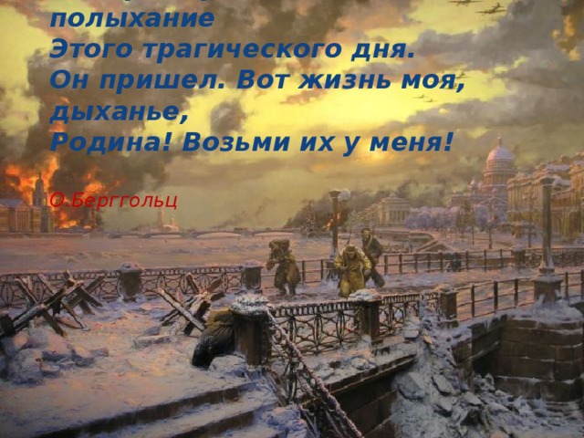 Мы предчувствовали полыхание  Этого трагического дня.  Он пришел. Вот жизнь моя, дыханье,  Родина! Возьми их у меня!   О.Берггольц   