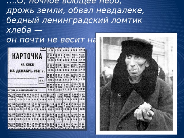 … .О, ночное воющее небо,  дрожь земли, обвал невдалеке,  бедный ленинградский ломтик хлеба —  он почти не весит на руке…   