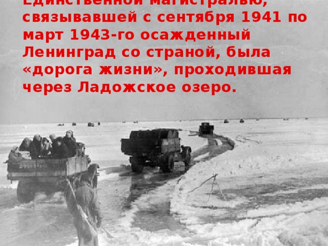 Единственной магистралью, связывавшей с сентября 1941 по март 1943-го осажденный Ленинград со страной, была «дорога жизни», проходившая через Ладожское озеро. 