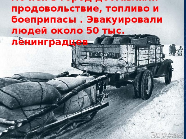 По ней в город доставляли продовольствие, топливо и боеприпасы . Эвакуировали людей около 50 тыс. ленинградцев 
