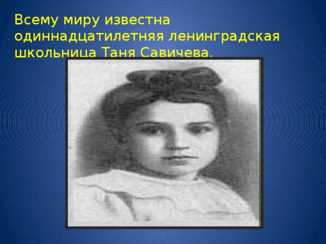 Всему миру известна одиннадцатилетняя ленинградская школьница Таня Савичева .  