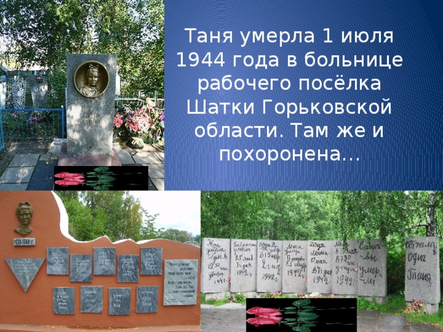 Таня умерла 1 июля 1944 года в больнице рабочего посёлка Шатки Горьковской области. Там же и похоронена… 