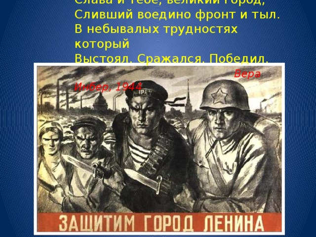 Слава и тебе, великий город,  Сливший воедино фронт и тыл.  В небывалых трудностях который  Выстоял. Сражался. Победил.   Вера Инбер, 1944   