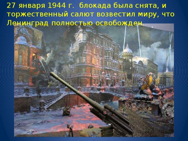 27 января 1944 г. блокада была снята, и торжественный салют возвестил миру, что Ленинград полностью освобожден.   