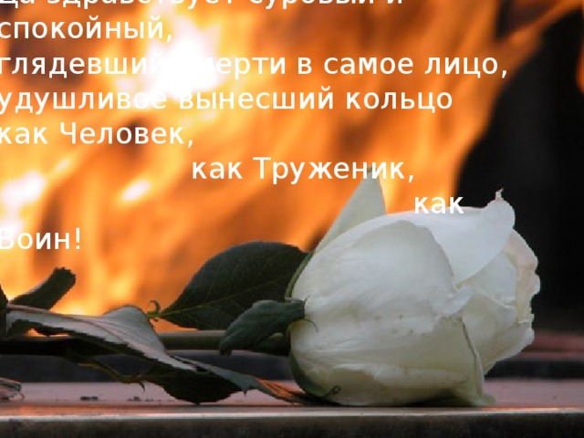 Да здравствует суровый и спокойный,  глядевший смерти в самое лицо,  удушливое вынесший кольцо  как Человек,                       как Труженик,                                               как Воин! 