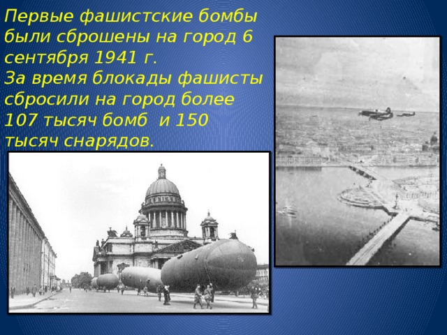 Первые фашистские бомбы были сброшены на город 6 сентября 1941 г.  За время блокады фашисты сбросили на город более 107 тысяч бомб и 150 тысяч снарядов.   