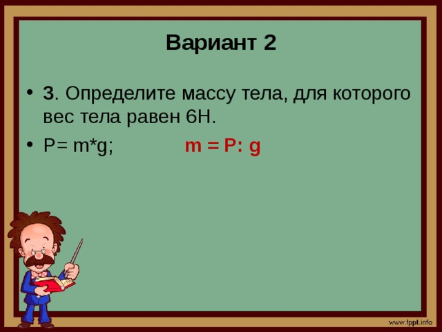 Вариант 2 3 . Определите массу тела, для которого вес тела равен 6Н. Р= m*g; m = Р: g   