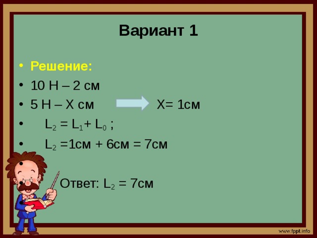 Вариант 1 Решение: 10 Н – 2 см 5 Н – X см X= 1см  L 2 = L 1 + L 0 ;  L 2 =1см + 6см = 7см  Ответ: L 2 = 7см 