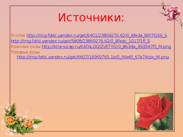Источники: Уголок http://img-fotki.yandex.ru/get/6401/23869276.62/0_8feda_86f7f169_S http://img-fotki.yandex.ru/get/5808/23869276.62/0_8fedc_1017f1ff_S Красные розы http://kira-scrap.ru/KATALOG/ZVETY/2/0_8b3da_493547f5_M.png Розовые розы http://img-fotki.yandex.ru/get/6607/16969765.1b/0_66e6f_67e74cbc_M.png 