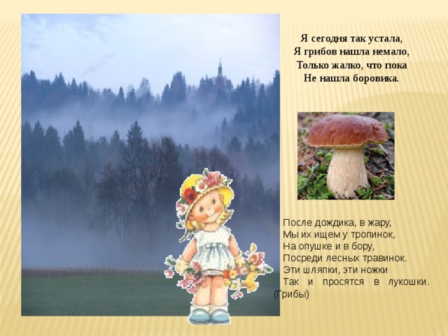 Я сегодня так устала,  Я грибов нашла немало,  Только жалко, что пока  Не нашла боровика.   После дождика, в жару, Мы их ищем у тропинок, На опушке и в бору, Посреди лесных травинок. Эти шляпки, эти ножки Так и просятся в лукошки. (Грибы) 
