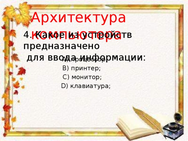 Архитектура компьютера 4. Какое из устройств предназначено  для ввода информации: A) процессор; B) принтер; C) монитор; D) клавиатура; 