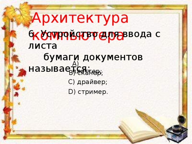 Архитектура компьютера 6. Устройство для ввода с листа  бумаги документов называется: A) плоттер; B) сканер; C) драйвер; D) стример. 