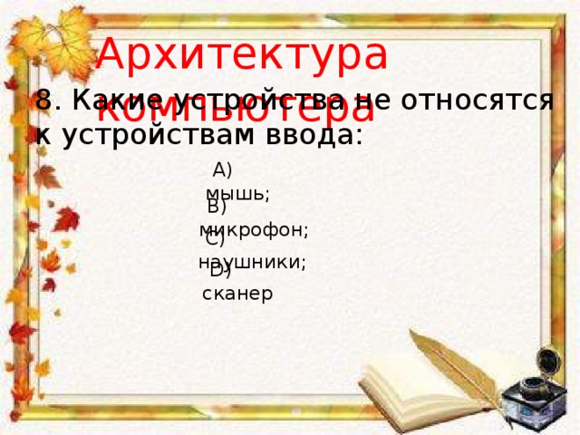 Архитектура компьютера 8. Какие устройства не относятся к устройствам ввода: A) мышь; B) микрофон; С) наушники; D) сканер 
