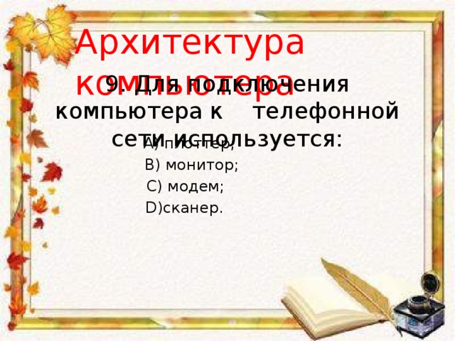 Архитектура компьютера 9. Для подключения компьютера к телефонной сети используется: A) плоттер; B) монитор; С) модем; D)сканер. 
