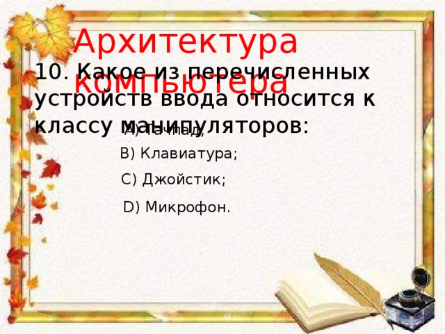 Архитектура компьютера 10. Какое из перечисленных устройств ввода относится к классу манипуляторов: A) Тачпад; B) Клавиатура; C) Джойстик; D) Микрофон. 