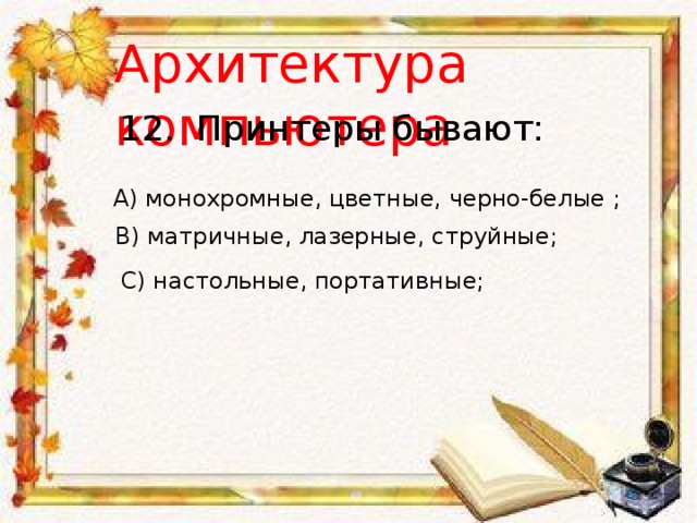 Архитектура компьютера 12.  Принтеры бывают: A) монохромные, цветные, черно-белые ; B) матричные, лазерные, струйные; С) настольные, портативные; 