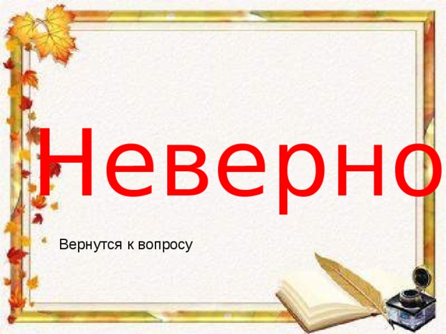 Неверно Вернутся к вопросу 
