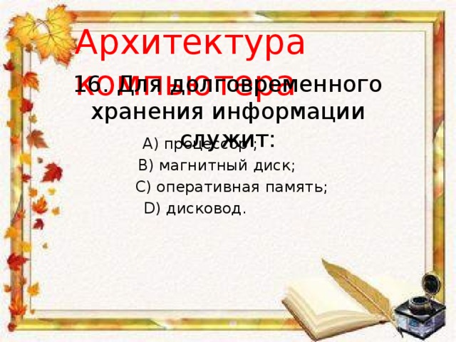 Архитектура компьютера 16. Для долговременного хранения информации служит: A) процессор ; B) магнитный диск; С) оперативная память; D) дисковод. 