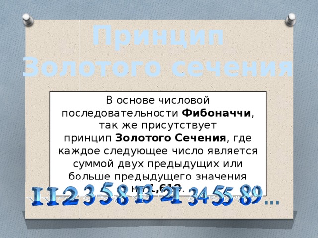 Принцип Золотого сечения В основе числовой последовательности  Фибоначчи , так же присутствует принцип  Золотого Сечения , где каждое следующее число является суммой двух предыдущих или больше предыдущего значения на  1,618 . . . . 