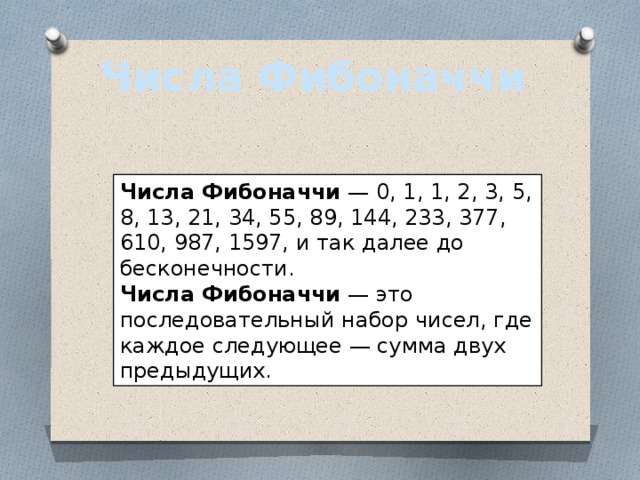 Числа Фибоначчи Числа Фибоначчи  — 0, 1, 1, 2, 3, 5, 8, 13, 21, 34, 55, 89, 144, 233, 377, 610, 987, 1597, и так далее до бесконечности.  Числа Фибоначчи  — это последовательный набор чисел, где каждое следующее — сумма двух предыдущих. 