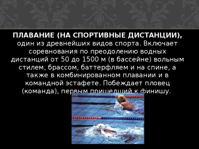 ПЛАВАНИЕ (НА СПОРТИВНЫЕ ДИСТАНЦИИ), один из древнейших видов спорта. Включает соревнования по преодолению водных дистанций от 50 до 1500 м (в бассейне) вольным стилем, брассом, баттерфляем и на спине, а также в комбинированном плавании и в командной эстафете. Побеждает пловец (команда), первым пришедший к финишу. 