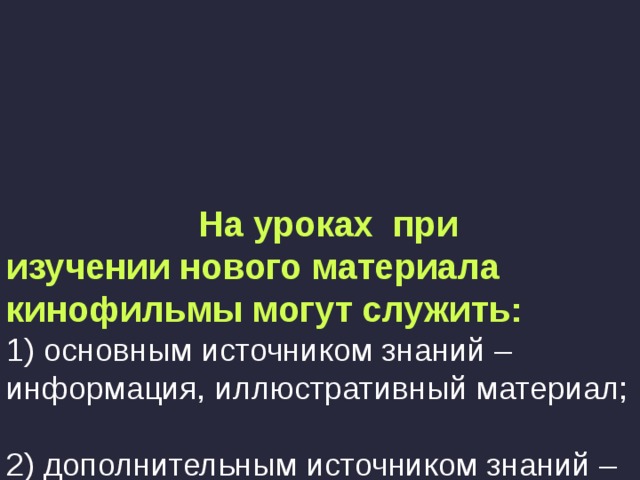    На уроках при  изучении нового материала  кинофильмы могут служить:  1) основным источником знаний – информация, иллюстративный материал;   2) дополнительным источником знаний – информация;   3) иллюстрацией рассказа учителя или текста учебника.   