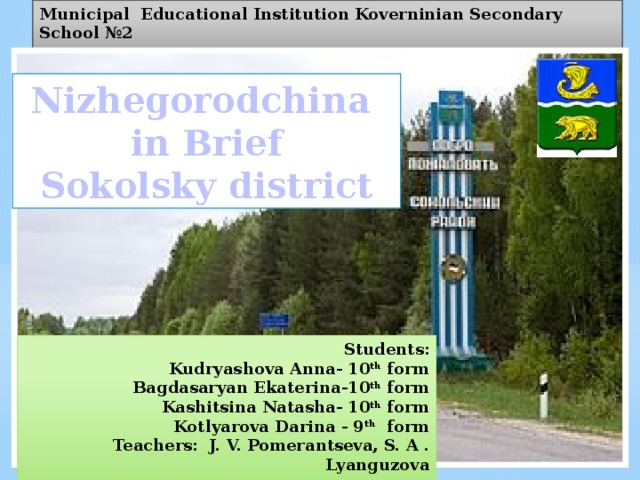 Municipal Educational Institution Koverninian Secondary School №2 Nizhegorodchina in Brief Sokolsky district Students: Kudryashova Anna- 10 th form Bagdasaryan Ekaterina-10 th form Kashitsina Natasha- 10 th form Kotlyarova Darina - 9 th form Teachers: J. V. Pomerantseva, S. A . Lyanguzova 