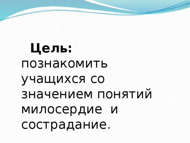  Цель: познакомить учащихся со значением понятий милосердие и сострадание. 