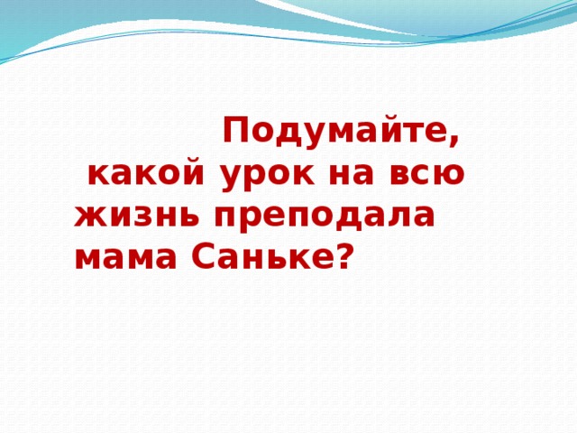  Подумайте, какой урок на всю жизнь преподала мама Саньке? 
