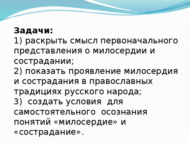 Задачи: 1) раскрыть смысл первоначального представления о милосердии и сострадании; 2) показать проявление милосердия и сострадания в православных традициях русского народа; 3) создать условия для самостоятельного осознания понятий «милосердие» и «сострадание». 