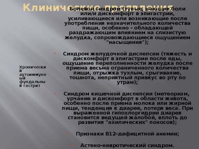 Клинические проявления Болевой синдром (тупые, ноющие боли или/и дискомфорт в эпигастрии, усиливающиеся или возникающие после употребления незначительного количества пищи, особенно - обладающей раздражающим влиянием на слизистую желудка, сопровождающиеся ощущением 