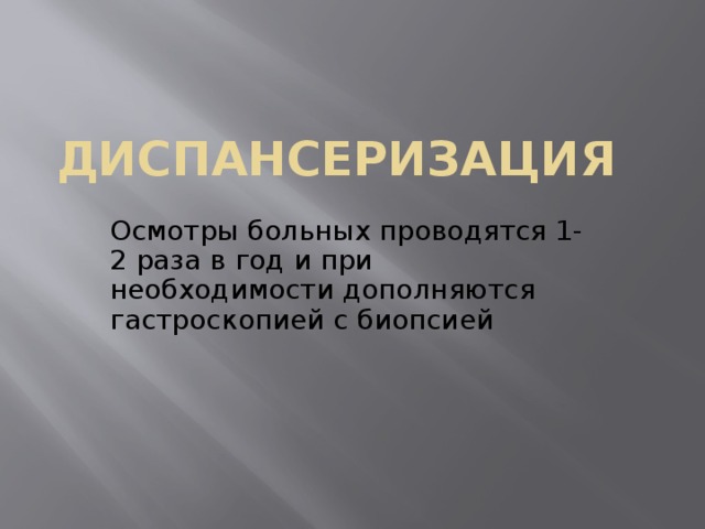 Диспансеризация Осмотры больных проводятся 1-2 раза в год и при необходимости дополняются гастроскопией с биопсией 