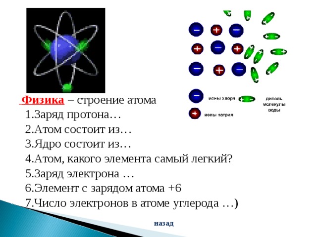  Физика  – строение атома  1.Заряд протона…  2.Атом состоит из…  3.Ядро состоит из…  4.Атом, какого элемента самый легкий?  5.Заряд электрона …  6.Элемент с зарядом атома +6  7.Число электронов в атоме углерода …) назад 
