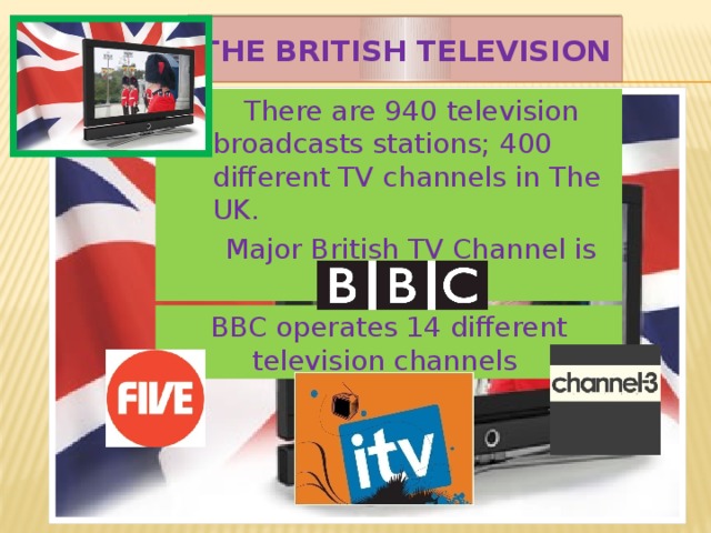 The British Television  There are 940 television broadcasts stations; 400 different TV channels in The UK.  Major British TV Channel is BBC. BBC operates 14 different television channels