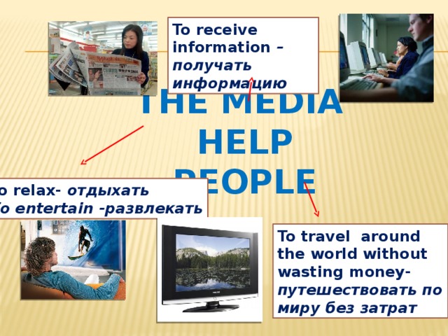 To receive information – получать информацию The media help people To relax- отдыхать To entertain -развлекать To travel around the world without wasting money- путешествовать по миру без затрат