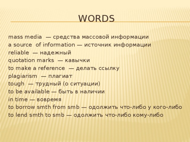 Words mass media — средства массовой информации a source of information — источник информации reliable — надежный quotation marks — кавычки to make a reference — делать ссылку plagiarism — плагиат tough — трудный (о ситуации) to be available — быть в наличии in time — вовремя to borrow smth from smb — одолжить что-либо у кого-либо to lend smth to smb — одолжить что-либо кому-либо