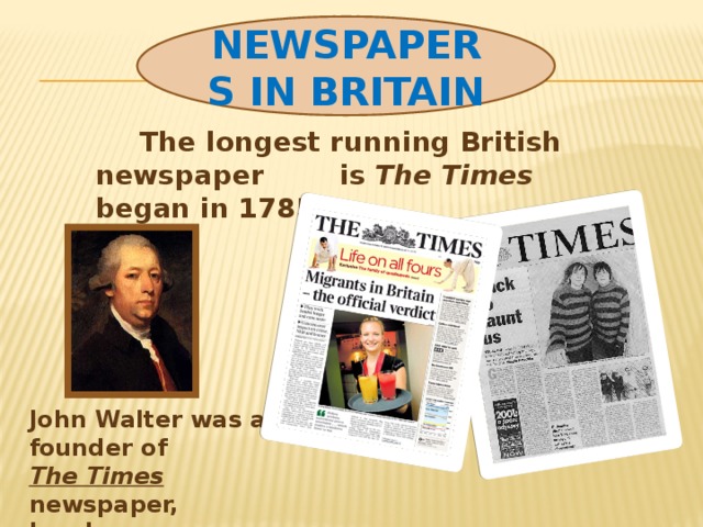 Newspapers in Britain  The longest running British newspaper is The Times began in 1785. John Walter was a founder of The Times newspaper, London.