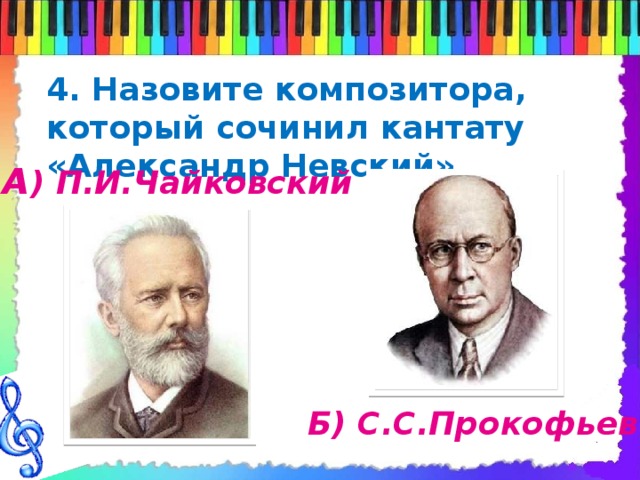 4. Назовите композитора, который сочинил кантату «Александр Невский» А ) П.И.Чайковский Б) С.С.Прокофьев 