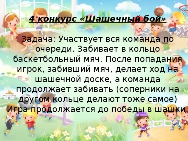 4 конкурс «Шашечный бой» Задача: Участвует вся команда по очереди. Забивает в кольцо баскетбольный мяч. После попадания игрок, забивший мяч, делает ход на шашечной доске, а команда продолжает забивать (соперники на другом кольце делают тоже самое) Игра продолжается до победы в шашки. 