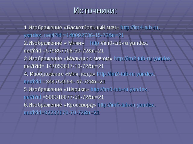 Источники: 1.Изображение «Баскетбольный мяч» http :// im4-tub-ru.  yandex.  net/i?id  =148092736-15-72&n=21 2.Изображение « Мячи» http ://im0-tub-ru.yandex .  net/i?id  =579857708-50-72&n=21 3.Изображение «Мальчик с мячом» http://im2-tub-ru.yandex .  net/i?id=  147853817-13-72&n=21 4. Изображение «Мяч, кеда» http:// im2-tub-ru.yandex. net/i?id  =344754554-  47-72&n=21 5.Изображение «Шарики» http:// im0-tub-ru.yandex. net/i?id  =508318077-51-72&n=21 6.Изображение «Кроссворд» http:// im5-tub-ru.yandex. net/i?id=82232170-70-72&n=21 
