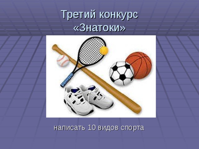 Третий конкурс  «Знатоки»  написать 10 видов спорта 