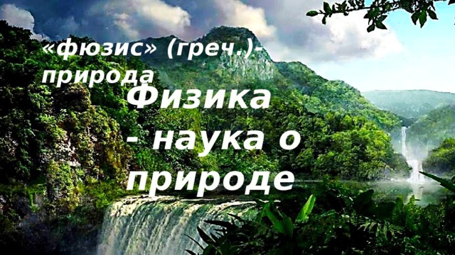 «фюзис» (греч.)- природа Физика - наука о природе 